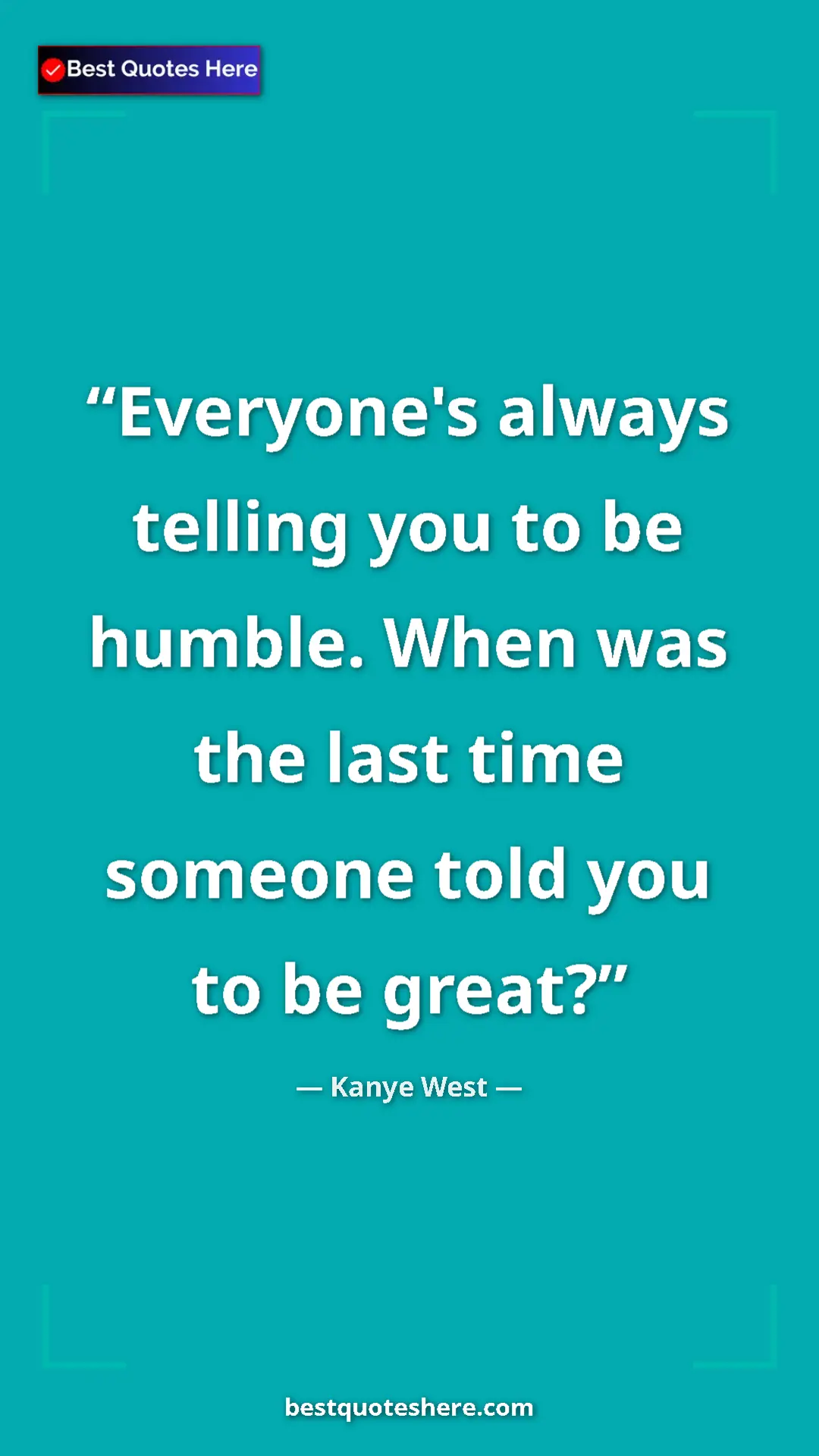 Pinterest quote poster by Kanye West: "Everyone's always telling you to be humble. When was the..."