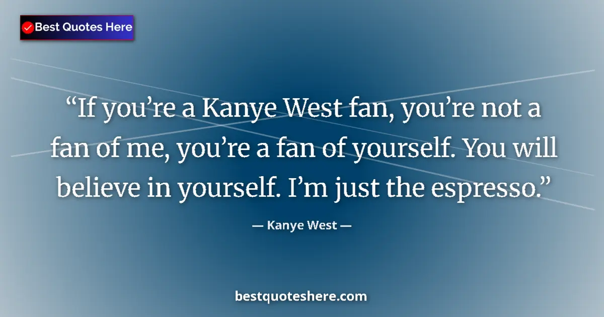 Quote by Kanye West: If you’re a Kanye West fan, you’re not a fan of me, you’re a fan of yourself. You will believe in yo...