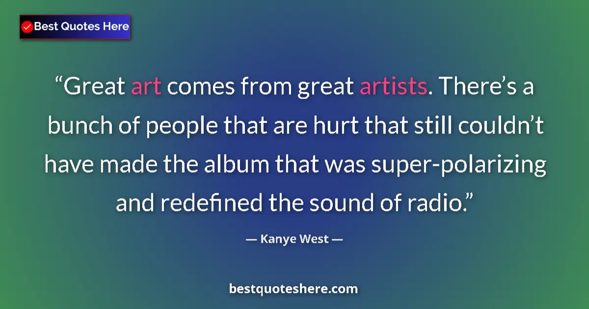 Quote by Kanye West: Great art comes from great artists. There’s a bunch of people that are hurt that still couldn’t have...