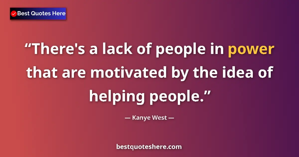 Quote by Kanye West: There's a lack of people in power that are motivated by the idea of helping people....