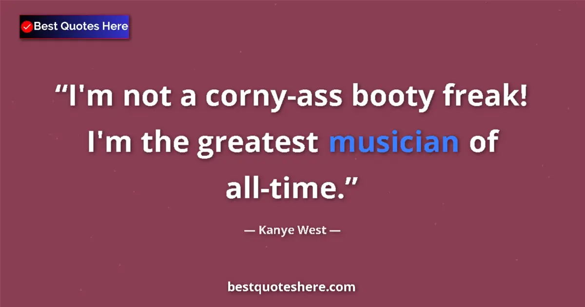 Quote by Kanye West: I'm not a corny-ass booty freak! I'm the greatest musician of all-time....