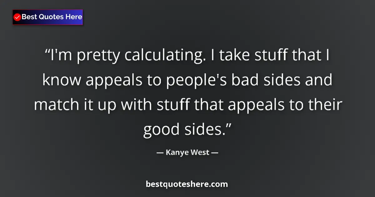 Quote by Kanye West: I'm pretty calculating. I take stuff that I know appeals to people's bad sides and match it up with ...
