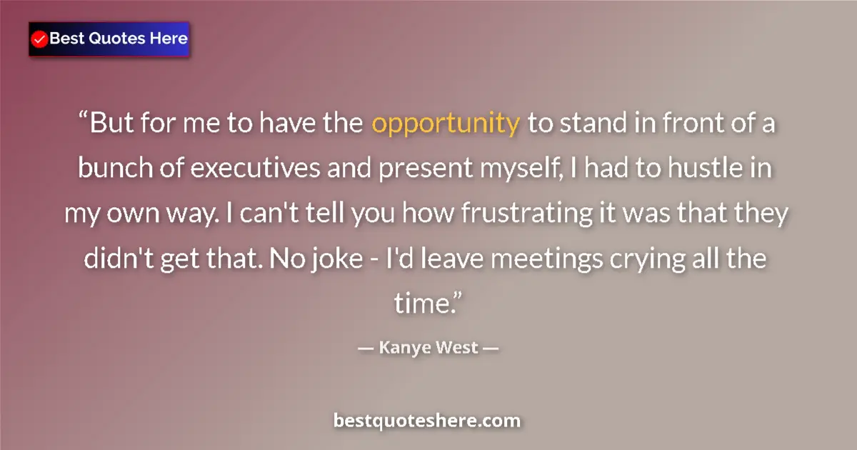 Quote by Kanye West: But for me to have the opportunity to stand in front of a bunch of executives and present myself, I ...