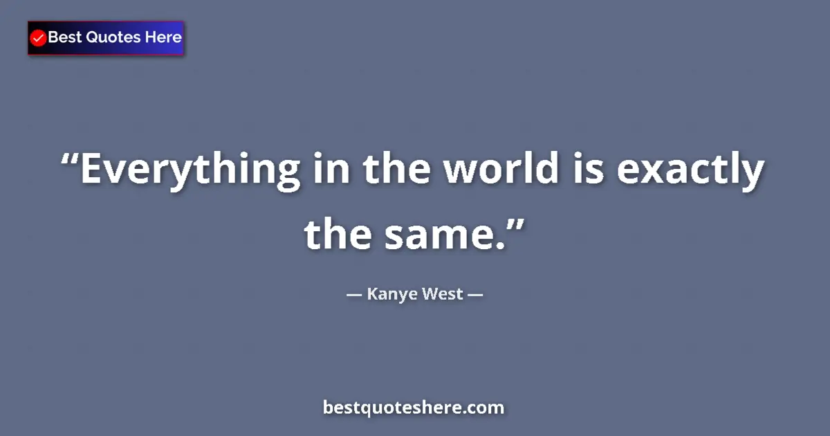 Quote by Kanye West: Everything in the world is exactly the same.