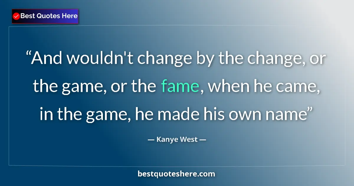 Quote by Kanye West: And wouldn't change by the change, or the game, or the fame, when he came, in the game, he made his ...