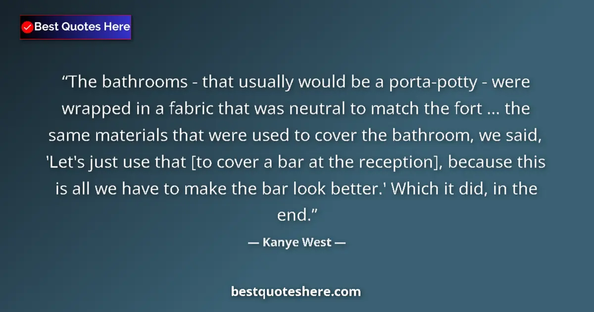 Quote by Kanye West: The bathrooms - that usually would be a porta-potty - were wrapped in a fabric that was neutral to m...