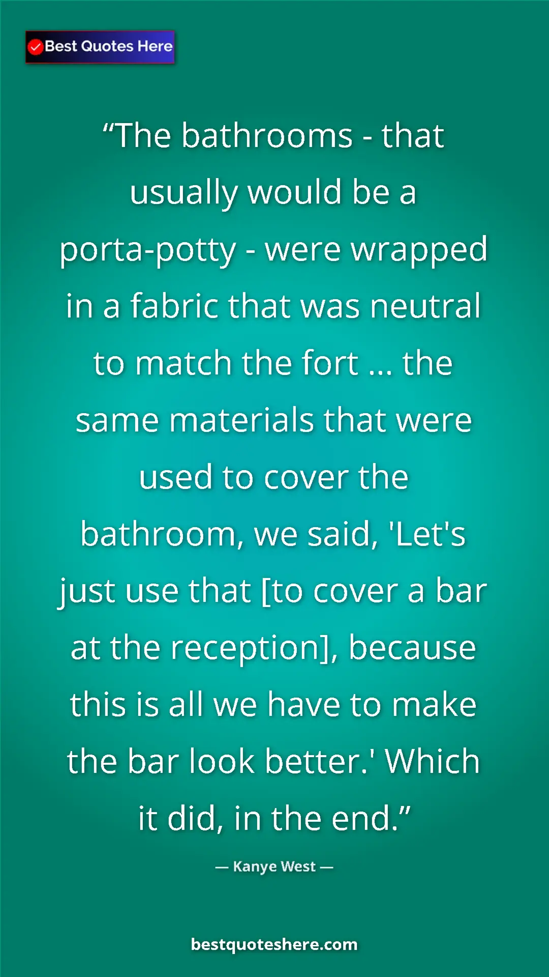 Kanye West Quote Card: "The bathrooms - that usually would be a porta-potty - were..." Pinterest quote poster by Kanye West: "The bathrooms - that usually would be a porta-potty - were..."