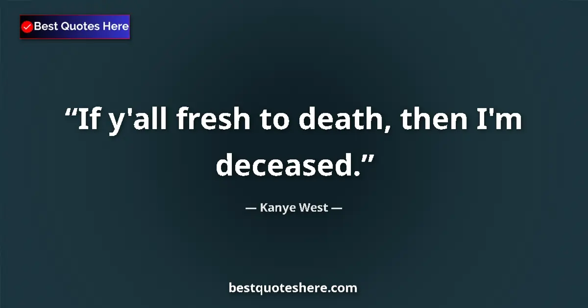 Quote by Kanye West: If y'all fresh to death, then I'm deceased....