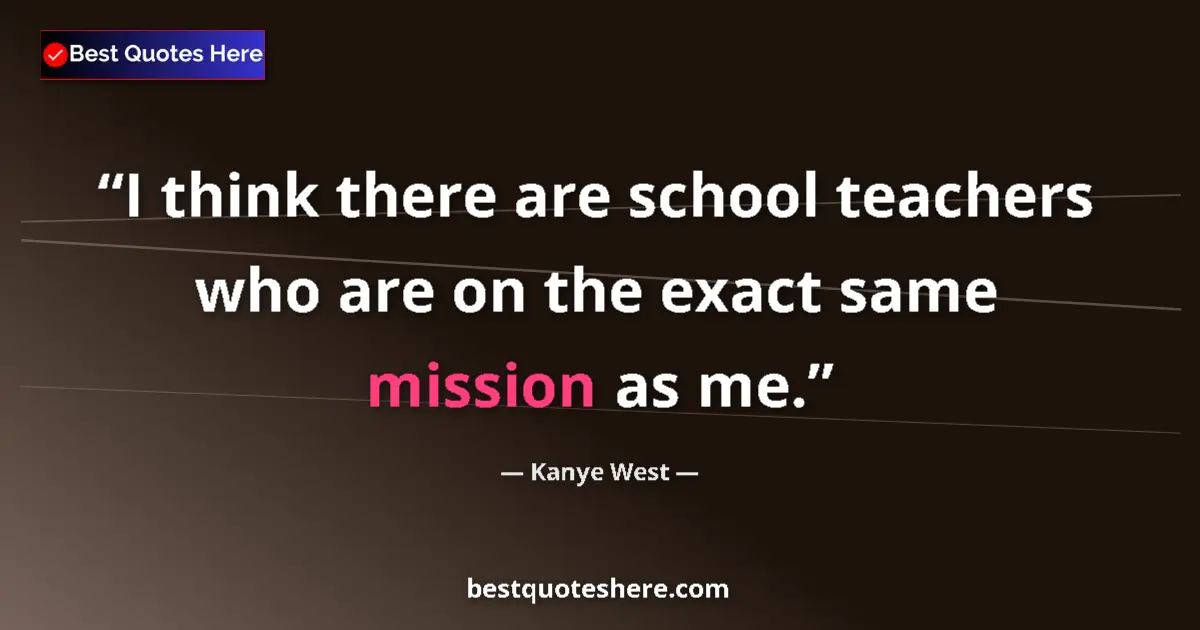 Image for the quote by Kanye West: I think there are school teachers who are on the exact same mission as me....