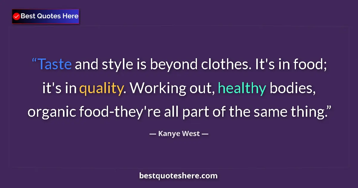 Quote by Kanye West: Taste and style is beyond clothes. It's in food; it's in quality. Working out, healthy bodies, organ...