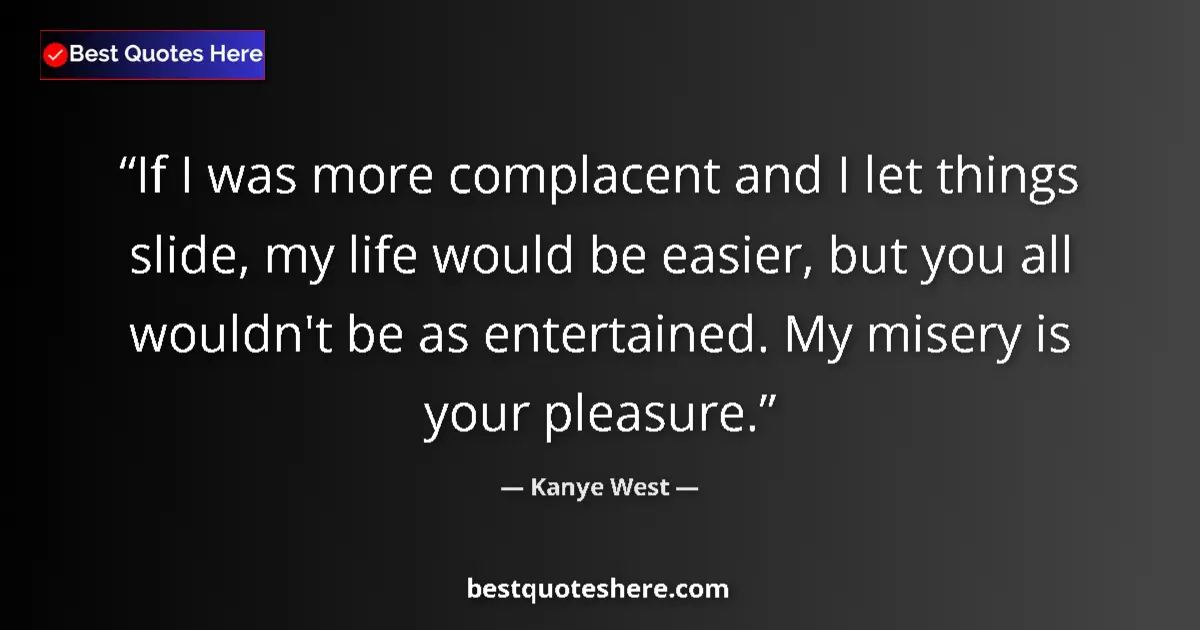 Quote by Kanye West: If I was more complacent and I let things slide, my life would be easier, but you all wouldn't be as...