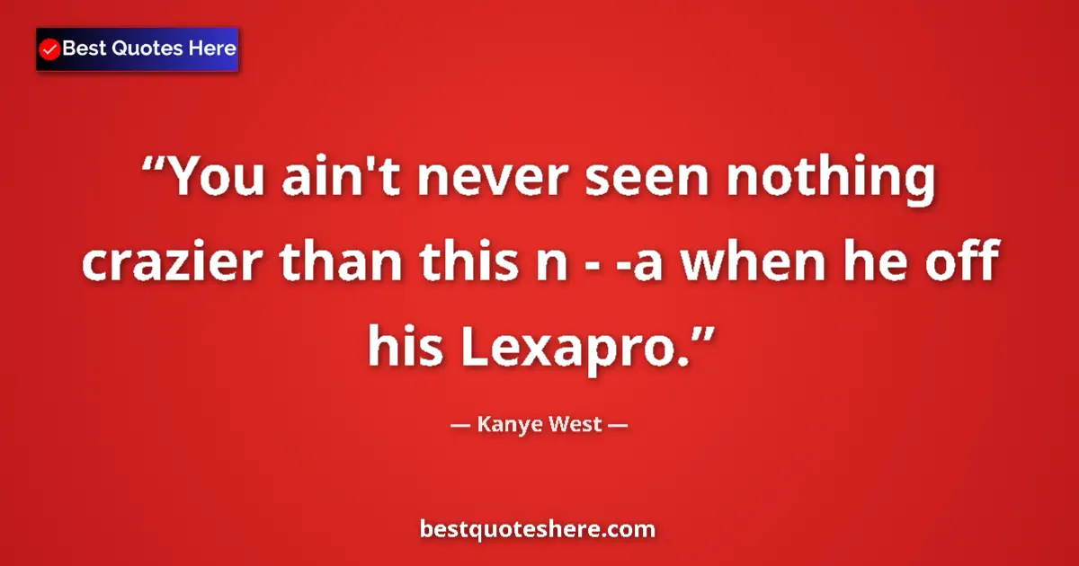 Quote by Kanye West: You ain't never seen nothing crazier than this n - -a when he off his Lexapro....