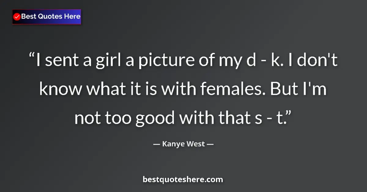 Quote by Kanye West: I sent a girl a picture of my d - k. I don't know what it is with females. But I'm not too good with...