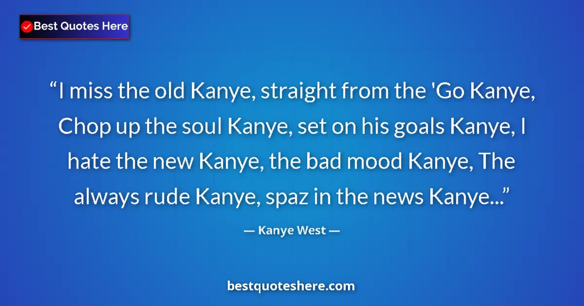 Quote by Kanye West: I miss the old Kanye, straight from the 'Go Kanye, Chop up the soul Kanye, set on his goals Kanye, I...