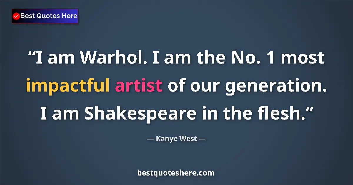 Quote by Kanye West: I am Warhol. I am the No. 1 most impactful artist of our generation. I am Shakespeare in the flesh....