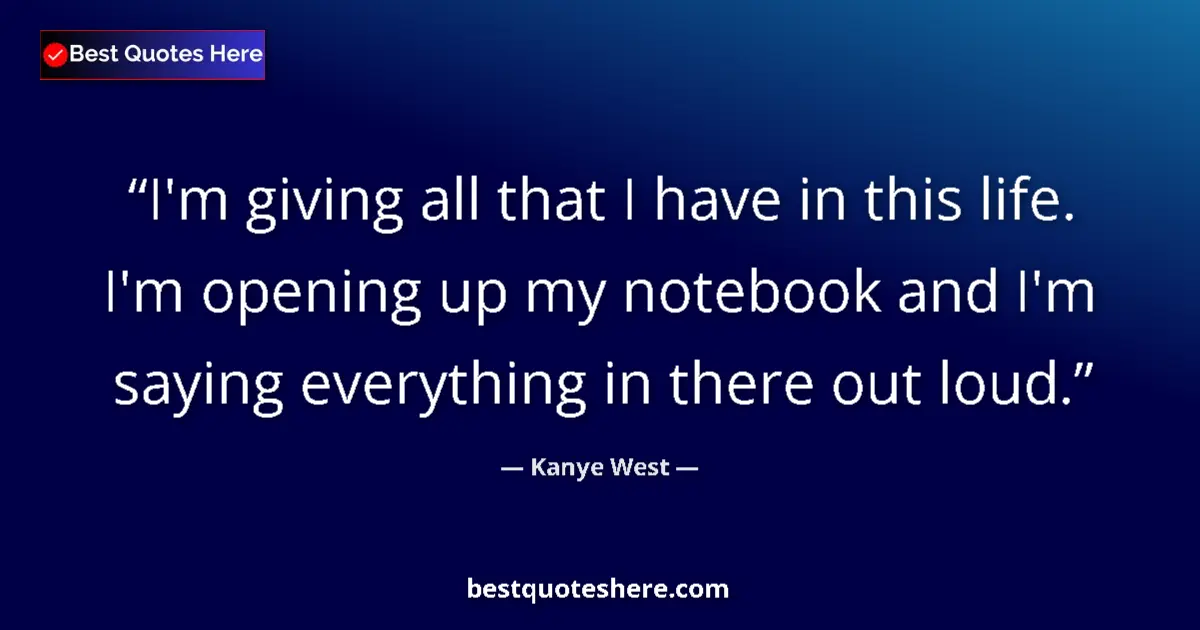 Quote by Kanye West: I'm giving all that I have in this life. I'm opening up my notebook and I'm saying everything in the...