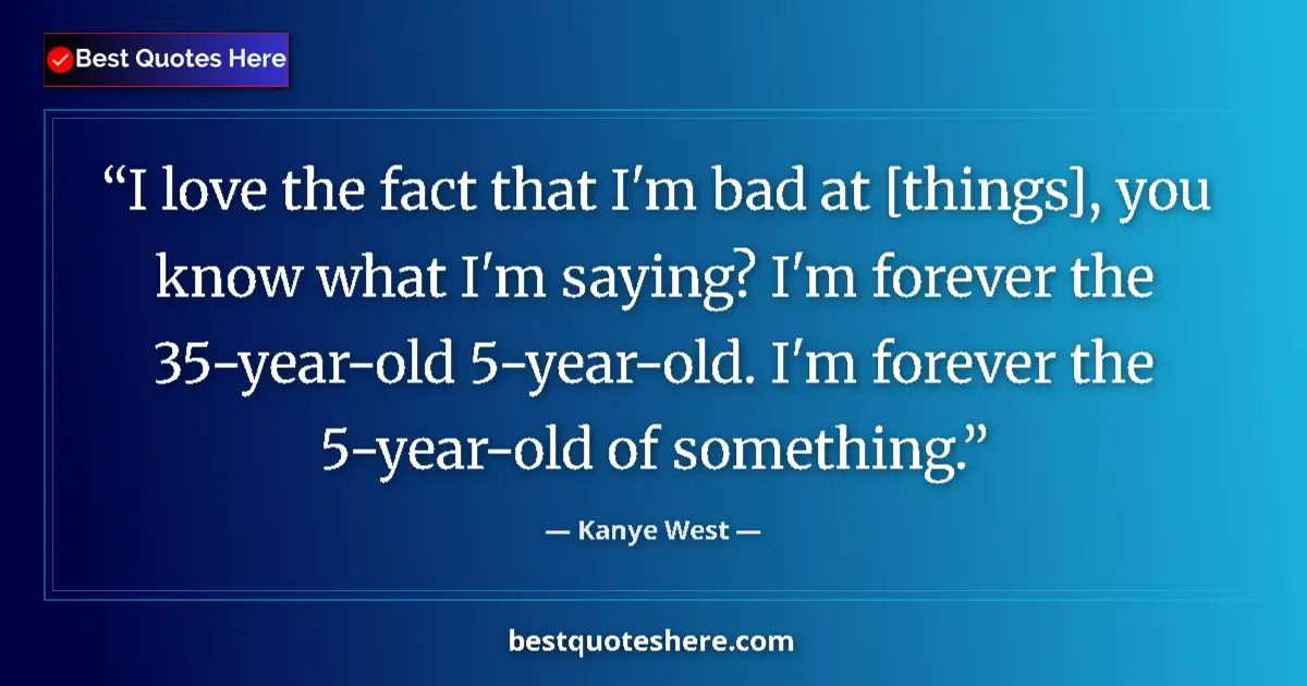 Quote by Kanye West: I love the fact that I'm bad at [things], you know what I'm saying? I'm forever the 35-year-old 5-ye...