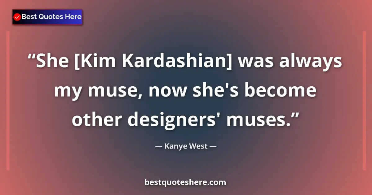 Quote by Kanye West: She [Kim Kardashian] was always my muse, now she's become other designers' muses....