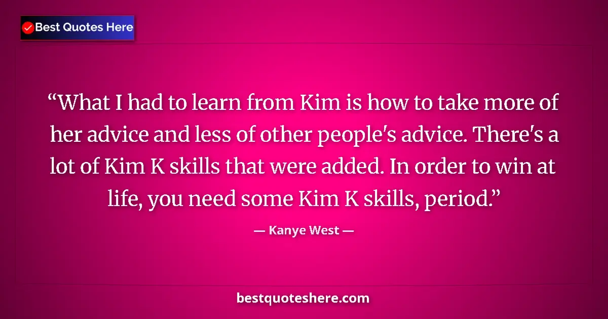 Quote by Kanye West: What I had to learn from Kim is how to take more of her advice and less of other people's advice. Th...