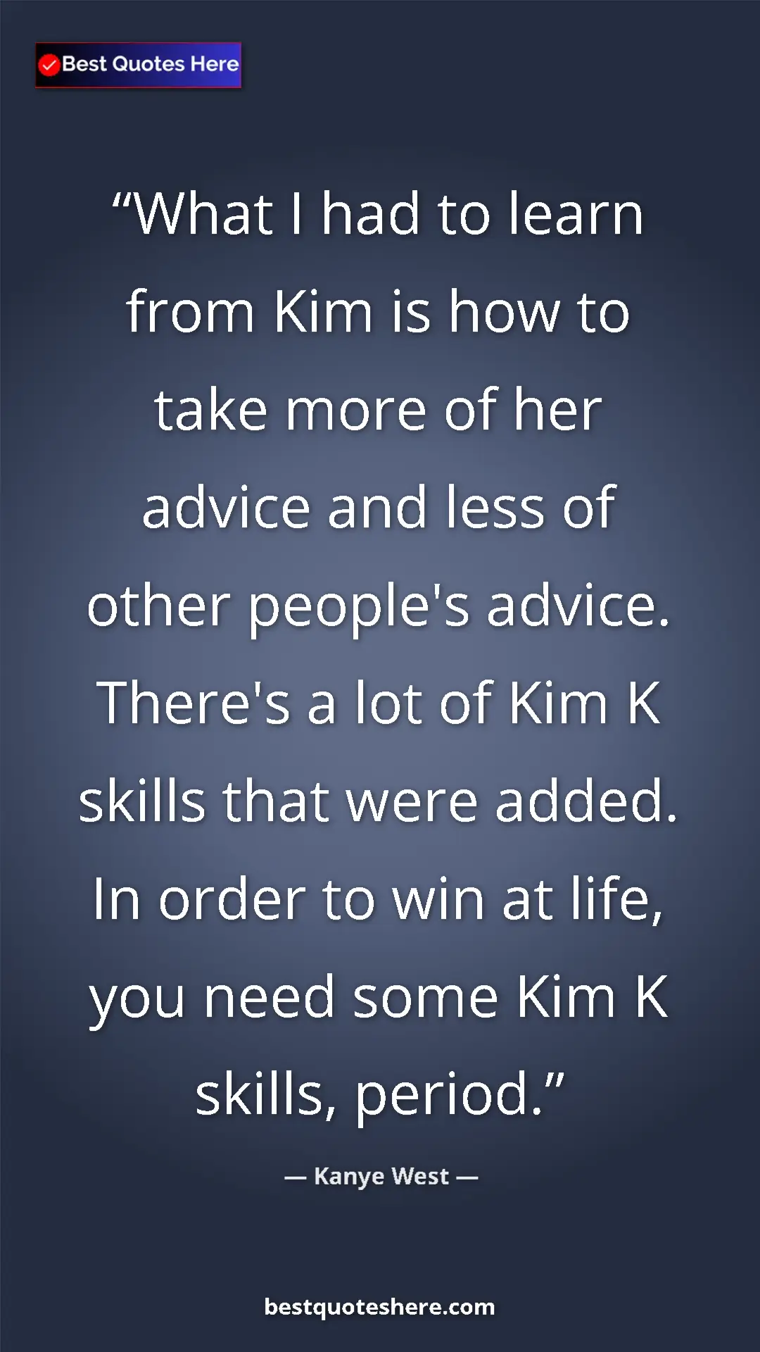 Pinterest quote poster by Kanye West: "What I had to learn from Kim is how to take more of her..."