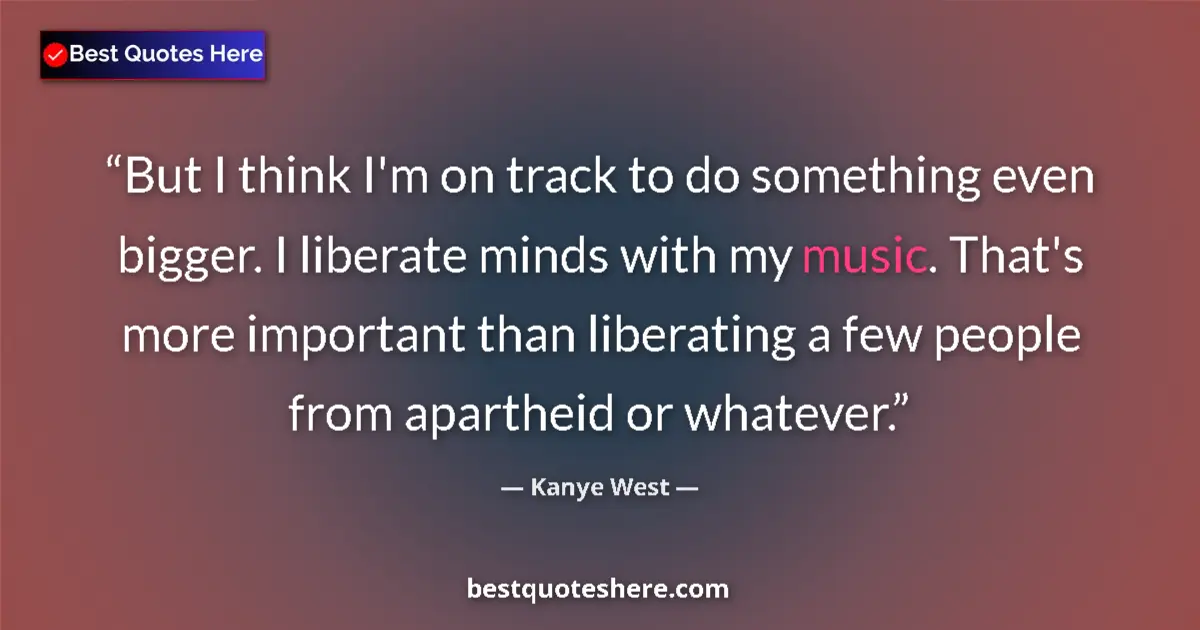 Quote by Kanye West: But I think I'm on track to do something even bigger. I liberate minds with my music. That's more im...