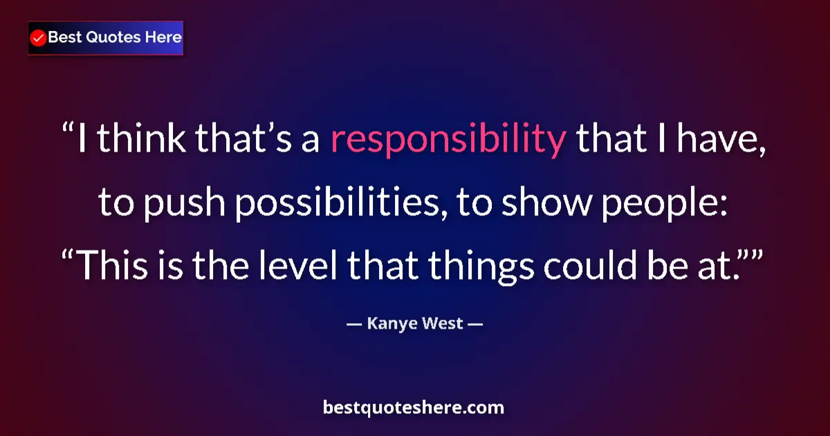Quote by Kanye West: I think that’s a responsibility that I have, to push possibilities, to show people: “This is the lev...