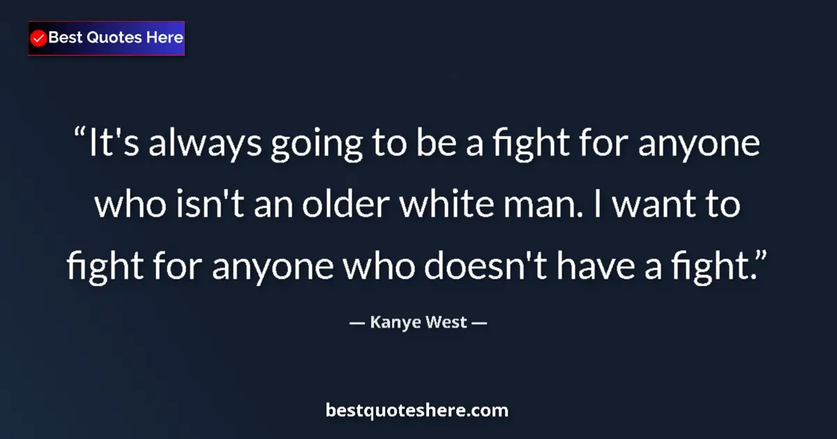 Quote by Kanye West: It's always going to be a fight for anyone who isn't an older white man. I want to fight for anyone ...