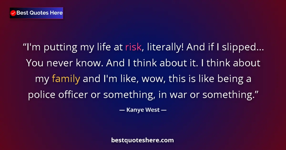 Quote by Kanye West: I'm putting my life at risk, literally! And if I slipped... You never know. And I think about it. I ...