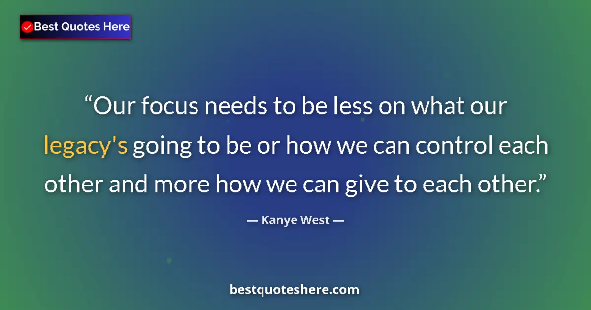 Quote by Kanye West: Our focus needs to be less on what our legacy's go