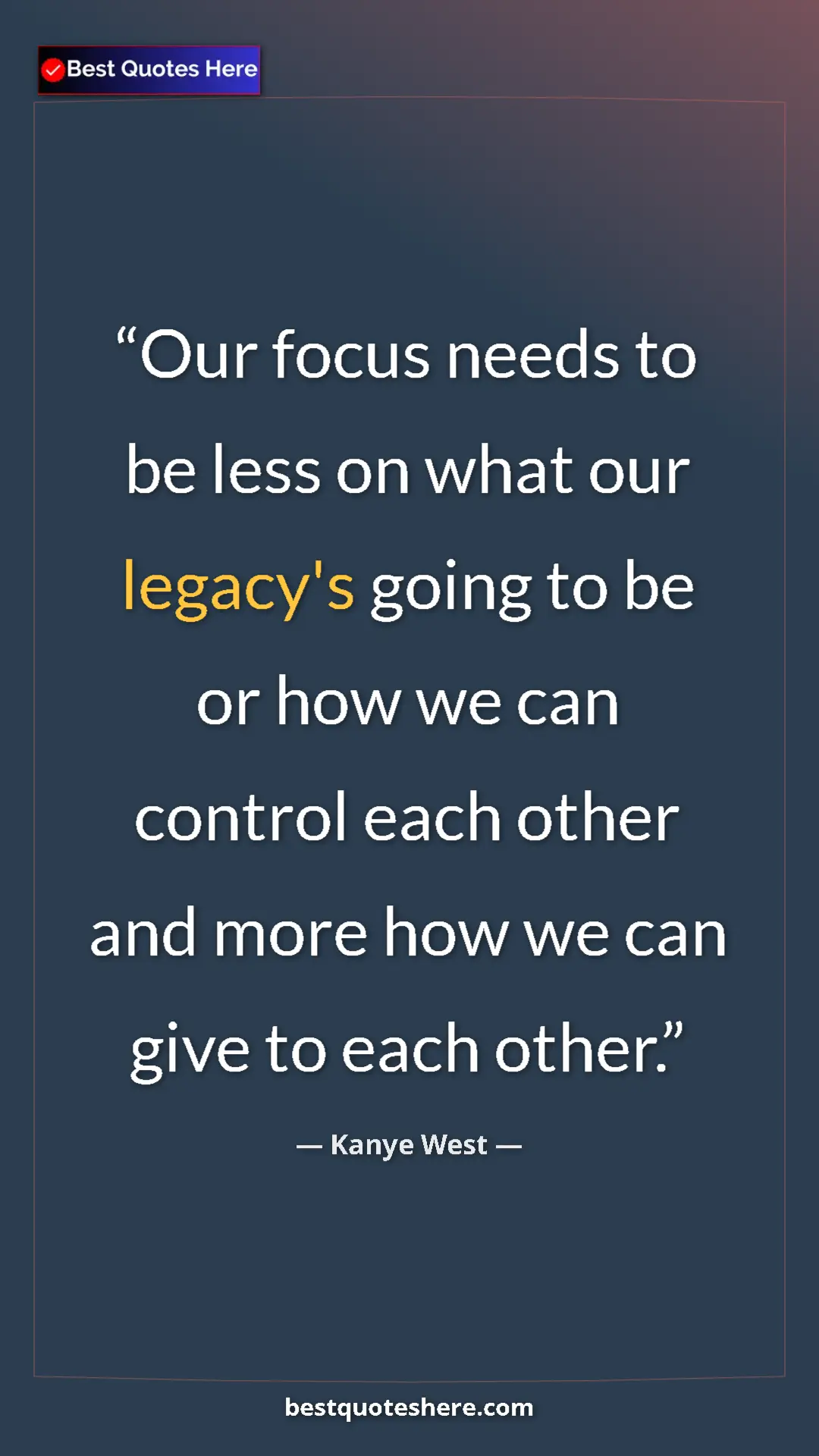 Pinterest quote poster by Kanye West: "Our focus needs to be less on what our legacy's going to be..."