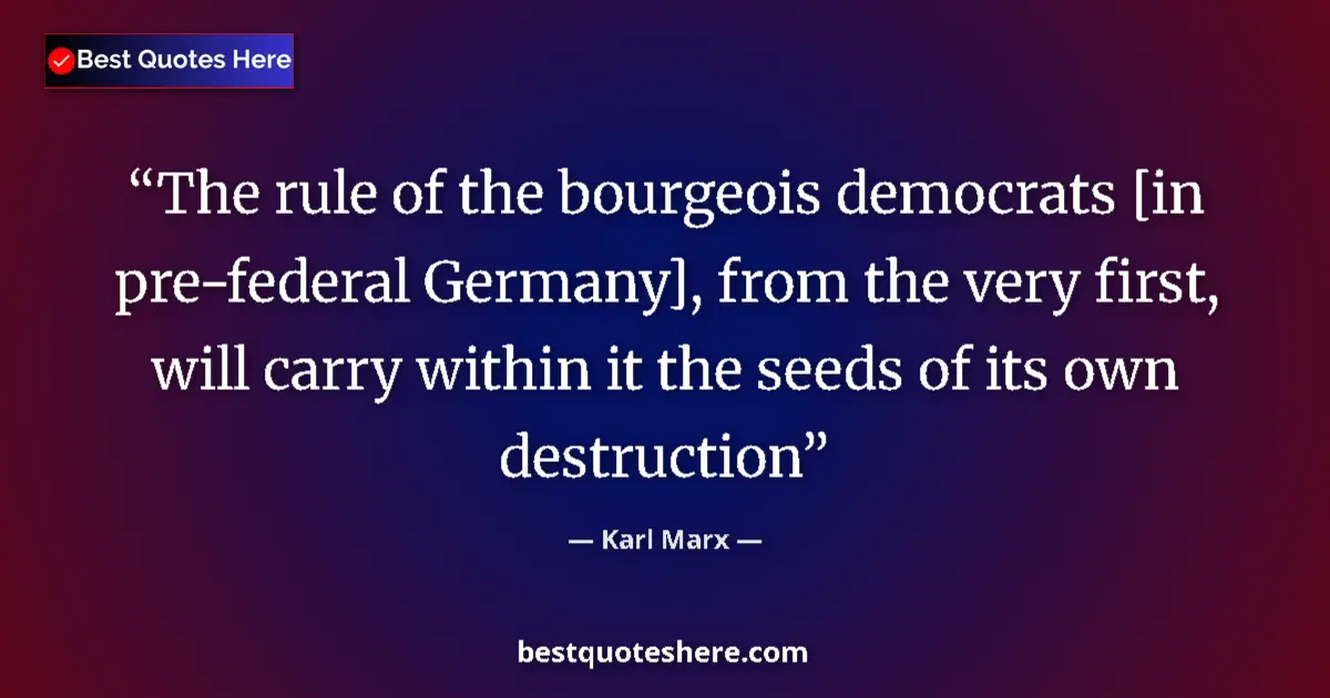 Quote by Karl Marx: The rule of the bourgeois democrats [in pre-federal Germany], from the very first, will carry within...