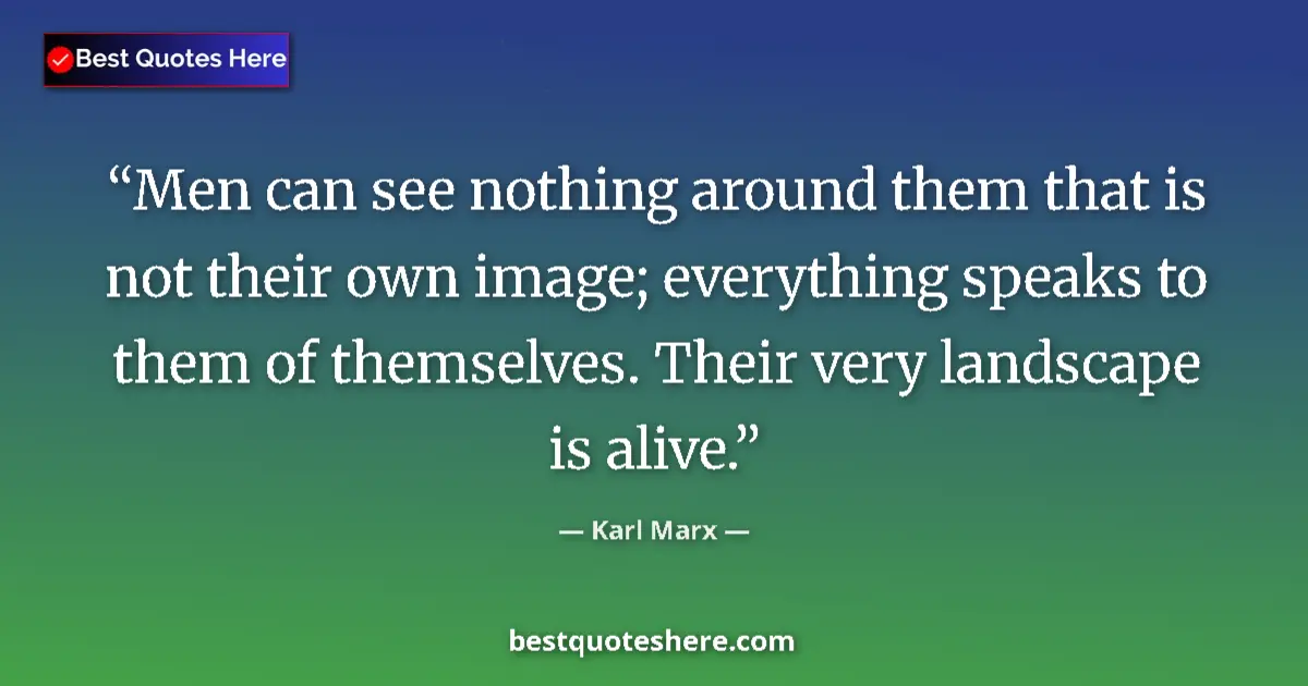 Quote by Karl Marx: Men can see nothing around them that is not their own image; everything speaks to them of themselves...