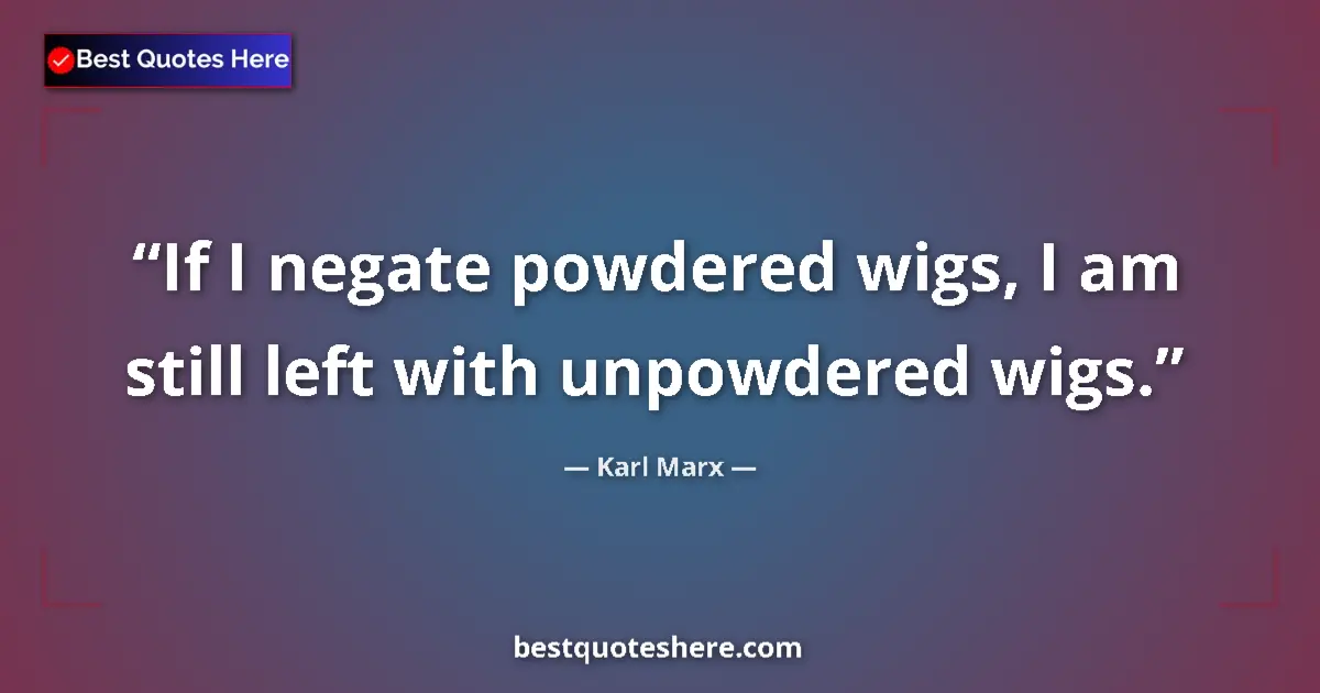 Quote by Karl Marx: If I negate powdered wigs, I am still left with unpowdered wigs....