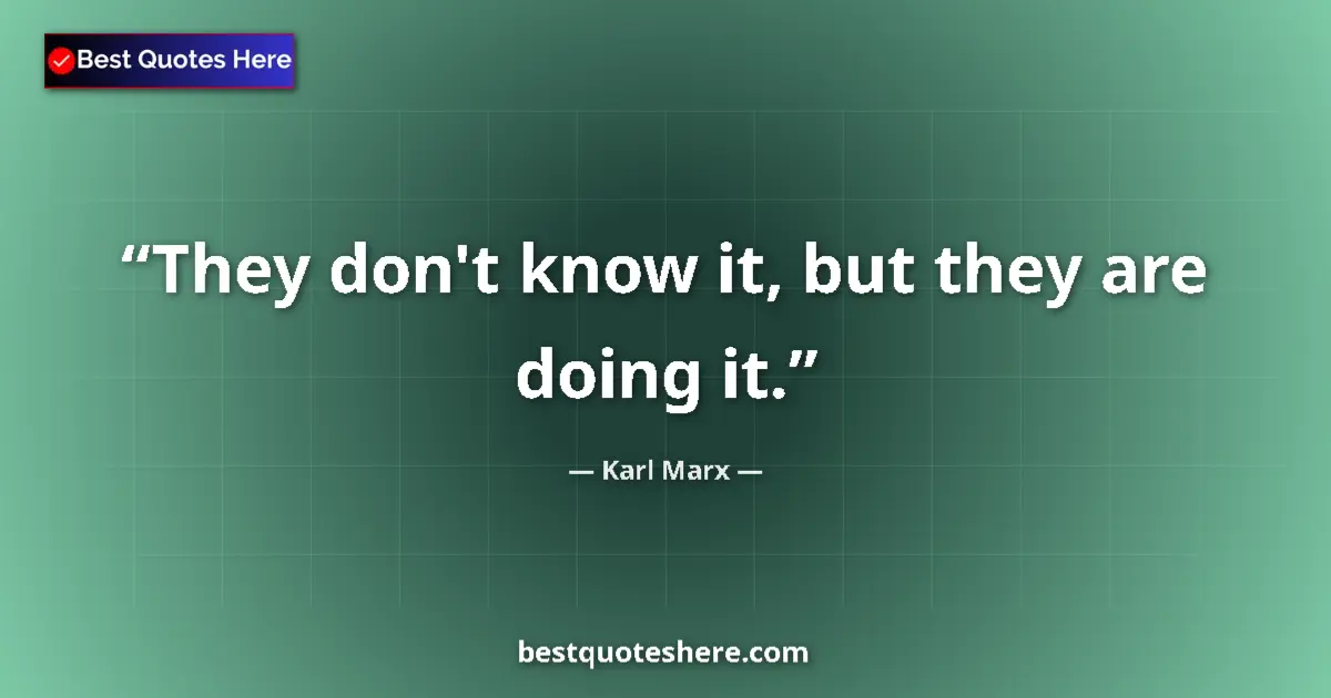 Quote by Karl Marx: They don't know it, but they are doing it....