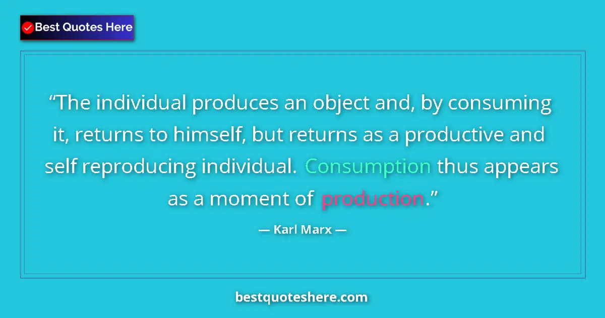 Quote by Karl Marx: The individual produces an object and, by consuming it, returns to himself, but returns as a product...