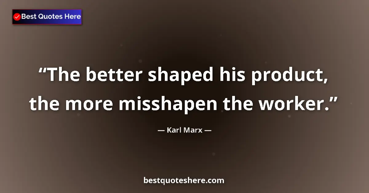 Quote by Karl Marx: The better shaped his product, the more misshapen the worker....