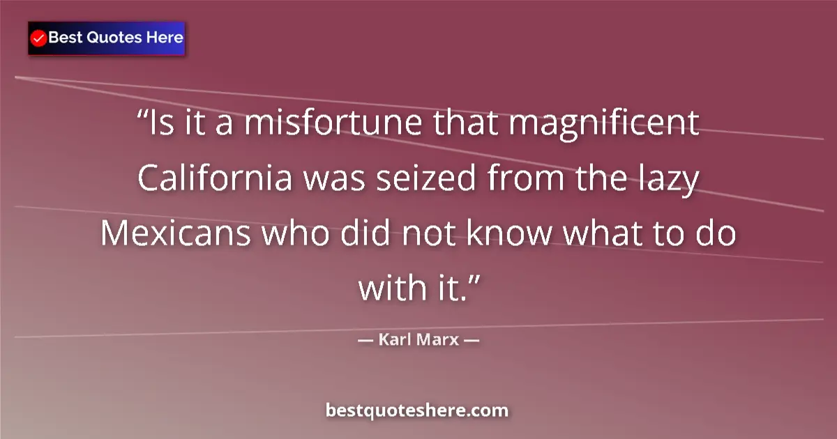 Quote by Karl Marx: Is it a misfortune that magnificent California was seized from the lazy Mexicans who did not know wh...