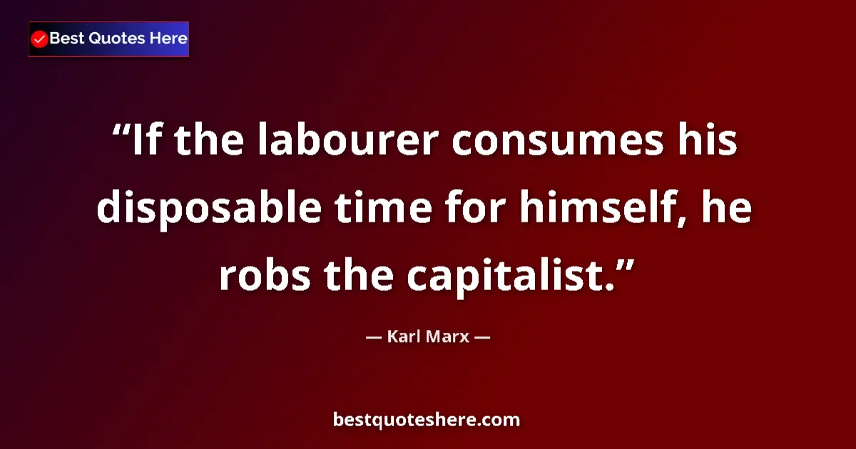 Quote by Karl Marx: If the labourer consumes his disposable time for himself, he robs the capitalist....