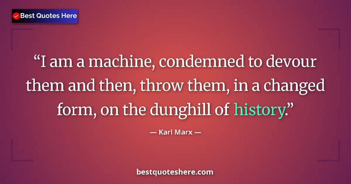 Quote by Karl Marx: I am a machine, condemned to devour them and then, throw them, in a changed form, on the dunghill of...