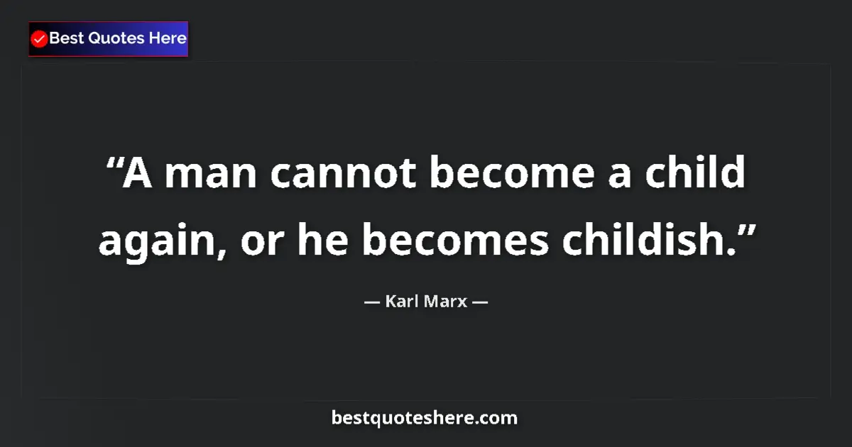 Quote by Karl Marx: A man cannot become a child again, or he becomes childish....