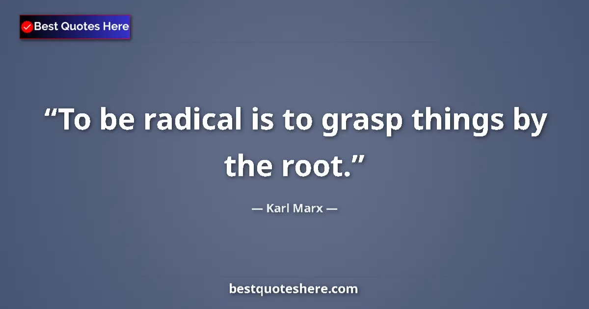 Quote by Karl Marx: To be radical is to grasp things by the root....