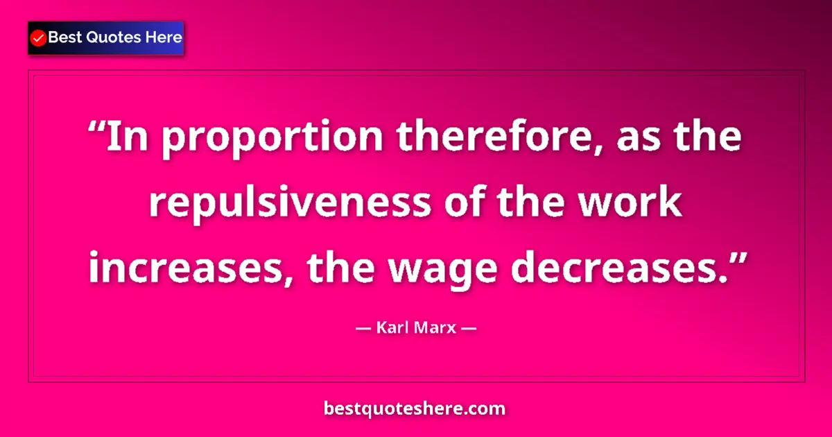 Quote by Karl Marx: In proportion therefore, as the repulsiveness of the work increases, the wage decreases....