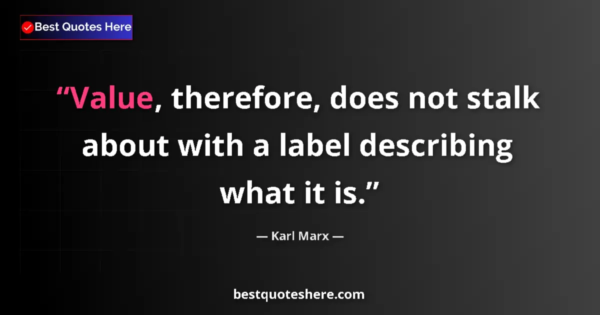Quote by Karl Marx: Value, therefore, does not stalk about with a label describing what it is....
