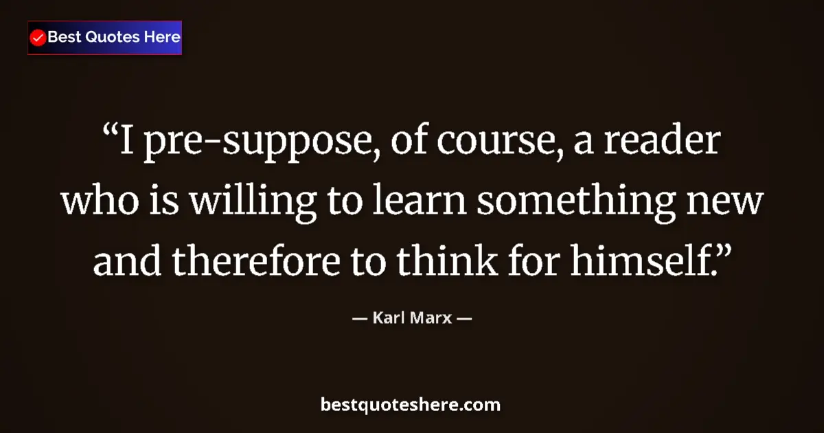Quote by Karl Marx: I pre-suppose, of course, a reader who is willing to learn something new and therefore to think for ...