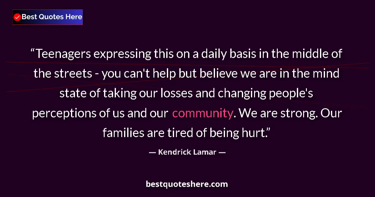 Quote by Kendrick Lamar: Teenagers expressing this on a daily basis in the middle of the streets - you can't help but believe...