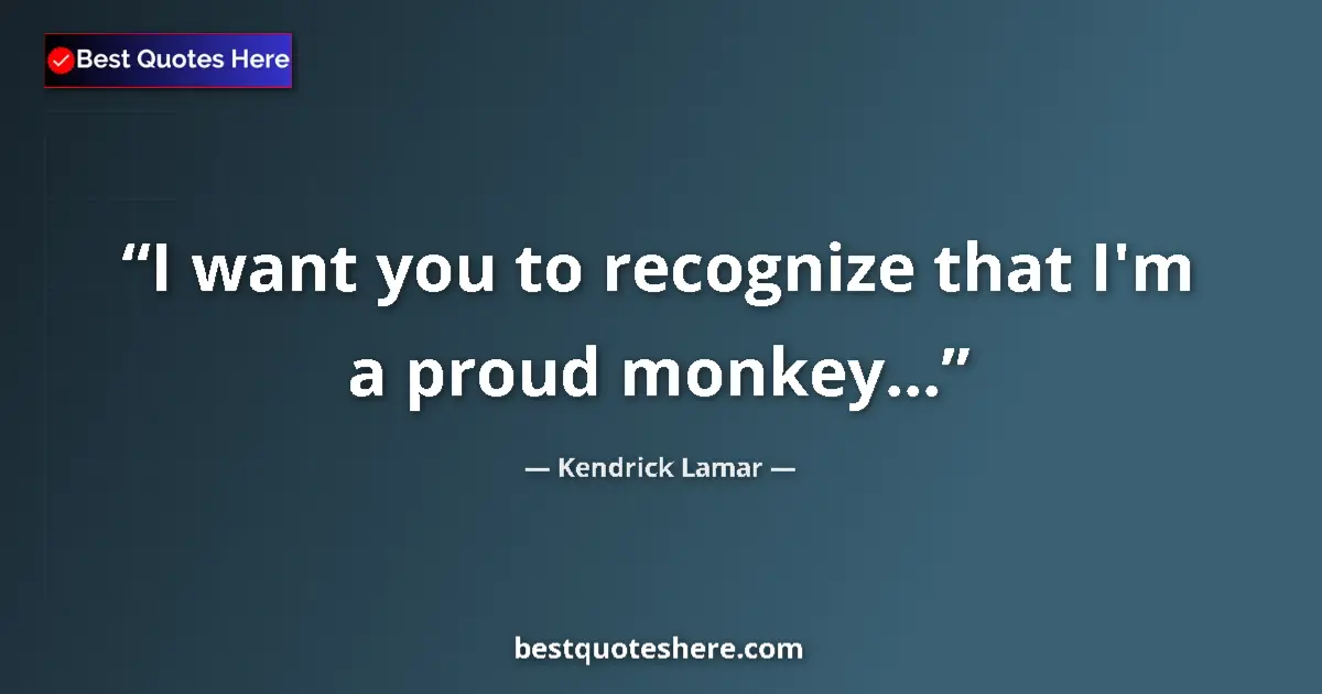Quote by Kendrick Lamar: I want you to recognize that I'm a proud monkey...