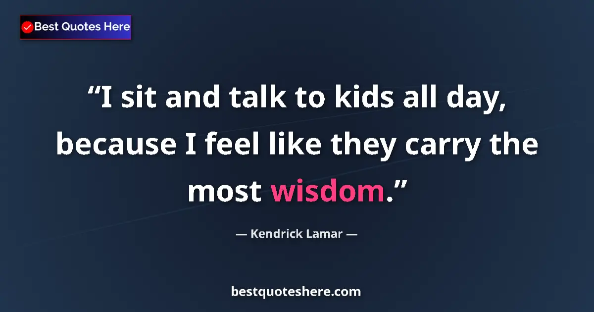 Quote by Kendrick Lamar: I sit and talk to kids all day, because I feel like they carry the most wisdom....