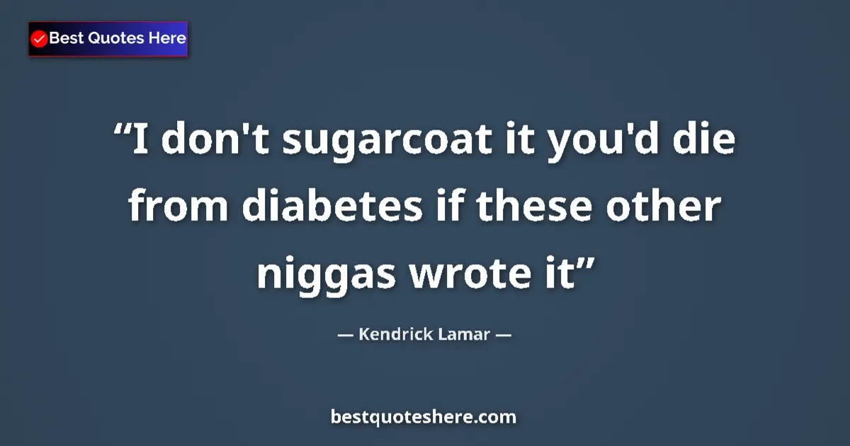 Quote by Kendrick Lamar: I don't sugarcoat it you'd die from diabetes if these other niggas wrote it...
