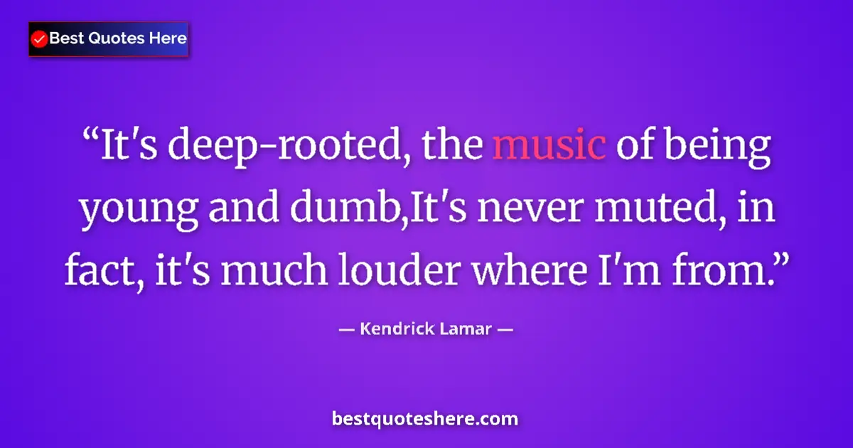 Quote by Kendrick Lamar: It's deep-rooted, the music of being young and dum