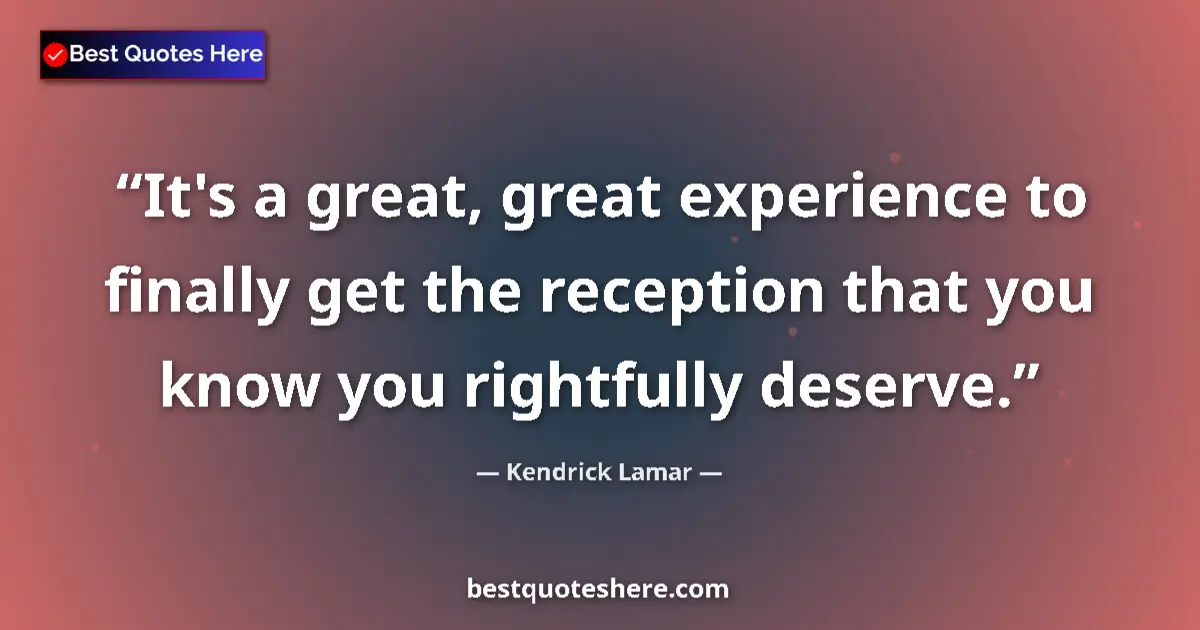 Quote by Kendrick Lamar: It's a great, great experience to finally get the reception that you know you rightfully deserve....